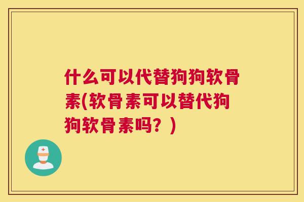 什么可以代替狗狗软骨素(软骨素可以替代狗狗软骨素吗？)