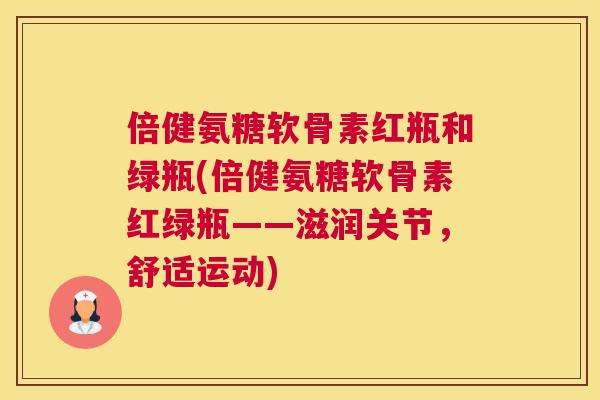 倍健氨糖软骨素红瓶和绿瓶(倍健氨糖软骨素红绿瓶——滋润关节，舒适运动)