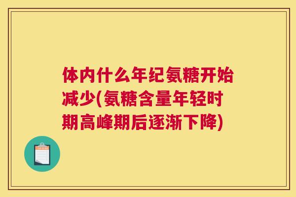 体内什么年纪氨糖开始减少(氨糖含量年轻时期高峰期后逐渐下降)