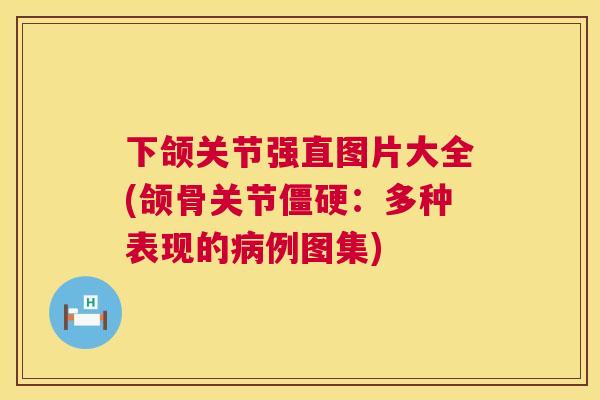 下颌关节强直图片大全(颌骨关节僵硬：多种表现的病例图集)