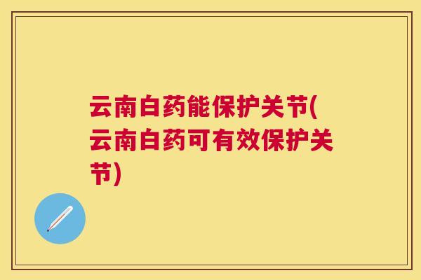 云南白药能保护关节(云南白药可有效保护关节)