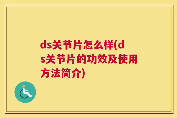 ds关节片怎么样(ds关节片的功效及使用方法简介) ds关节片怎么样(ds关节片的功效及使用方法简介)