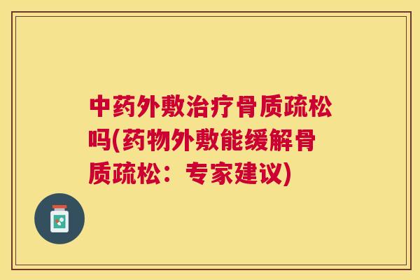 中药外敷治疗骨质疏松吗(药物外敷能缓解骨质疏松：专家建议)