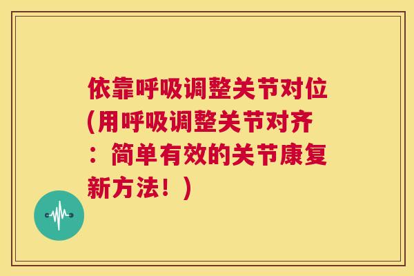 依靠呼吸调整关节对位(用呼吸调整关节对齐：简单有效的关节康复新方法！)