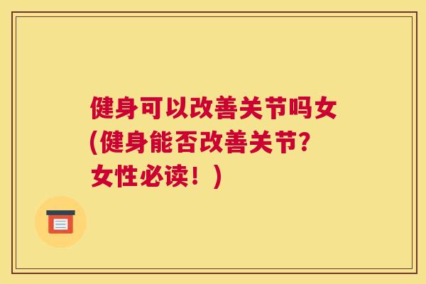 健身可以改善关节吗女(健身能否改善关节？女性必读！)