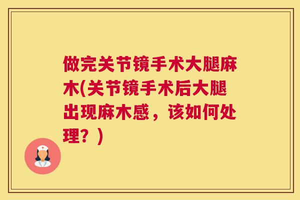 做完关节镜手术大腿麻木(关节镜手术后大腿出现麻木感，该如何处理？)