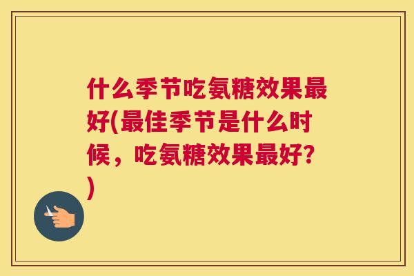 什么季节吃氨糖效果最好(最佳季节是什么时候，吃氨糖效果最好？)