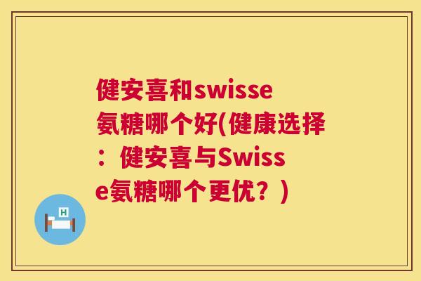 健安喜和swisse氨糖哪个好(健康选择：健安喜与Swisse氨糖哪个更优？)