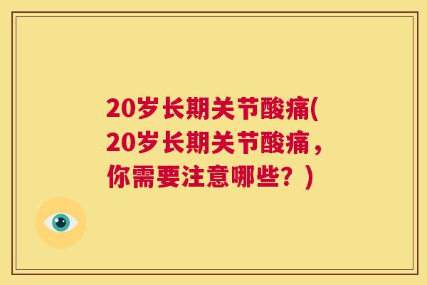 20岁长期关节酸痛(20岁长期关节酸痛，你需要注意哪些？)
