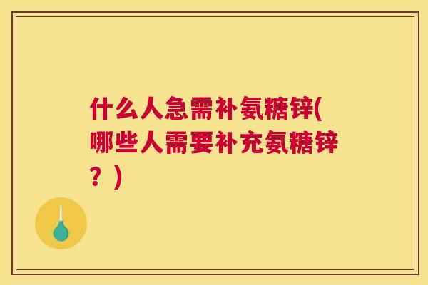 什么人急需补氨糖锌(哪些人需要补充氨糖锌？)