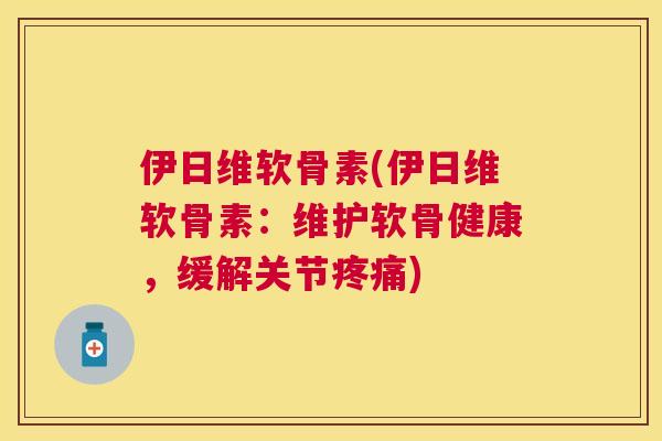 伊日维软骨素(伊日维软骨素：维护软骨健康，缓解关节)