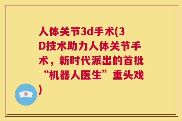 人体关节3d手术(3D技术助力人体关节手术，新时代派出的首批“机器人医生”重头戏)