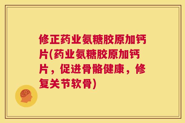 修正药业氨糖胶原加钙片(药业氨糖胶原加钙片，促进骨骼健康，修复关节软骨)