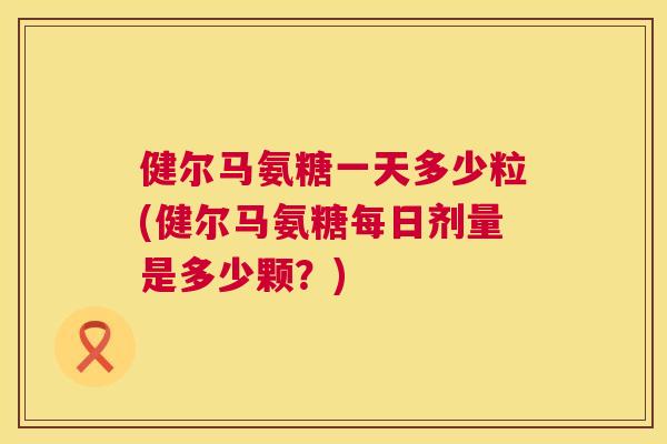 健尔马氨糖一天多少粒(健尔马氨糖每日剂量是多少颗？)