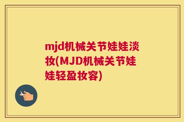 mjd机械关节娃娃淡妆(MJD机械关节娃娃轻盈妆容)