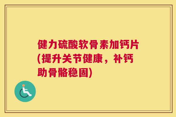 健力硫酸软骨素加钙片(提升关节健康,补钙助骨骼稳固) 健力硫酸软骨素加钙片(提升关节健康,补钙助骨骼稳固)