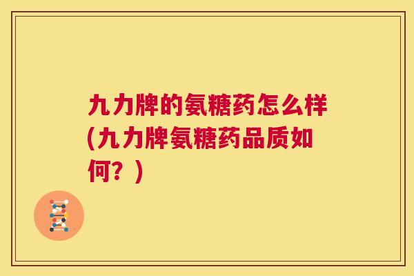 九力牌的氨糖药怎么样(九力牌氨糖药品质如何？)