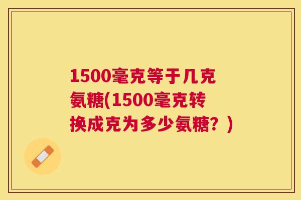 1500毫克等于几克氨糖(1500毫克转换成克为多少氨糖?)