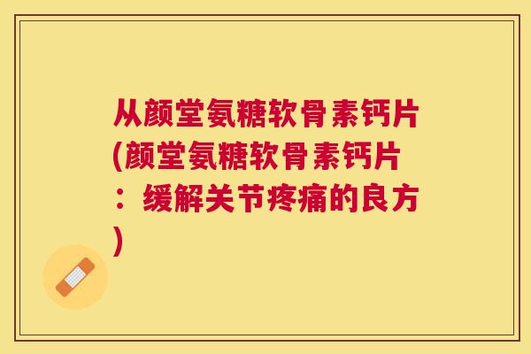 从颜堂氨糖软骨素钙片(颜堂氨糖软骨素钙片：缓解关节疼痛的良方)