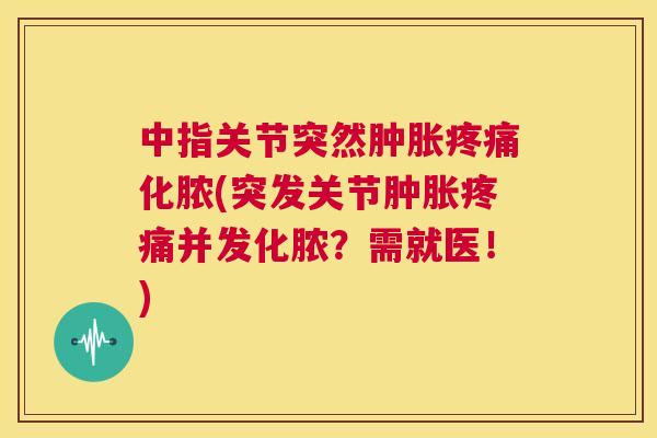 中指关节突然化脓(突发关节并发化脓？需就医！)