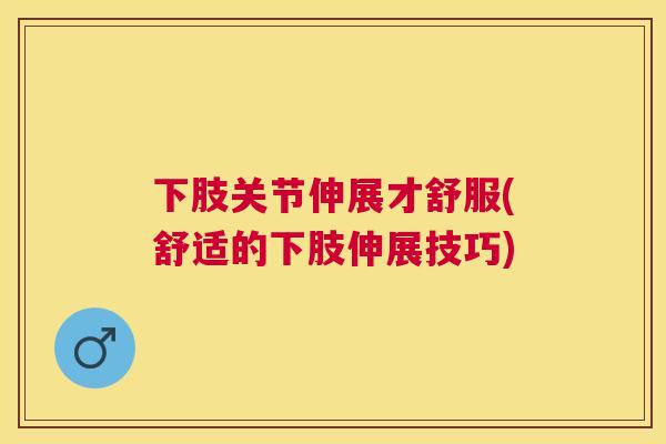 下肢关节伸展才舒服(舒适的下肢伸展技巧)