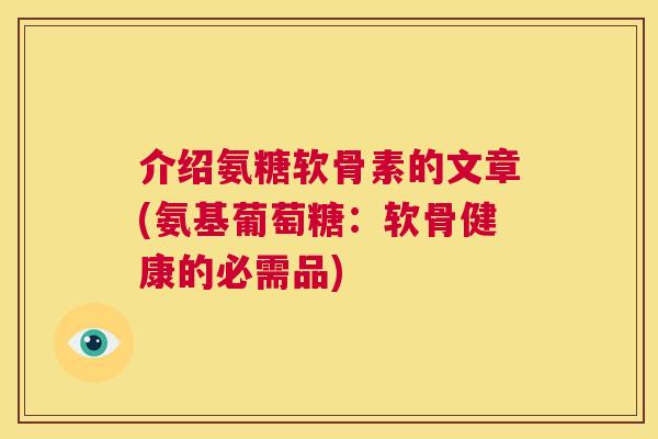 介绍氨糖软骨素的文章(氨基葡萄糖：软骨健康的必需品)