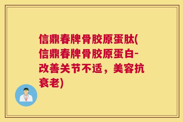 信鼎春牌骨胶原蛋肽(信鼎春牌骨胶原蛋白-改善关节不适，美容抗)