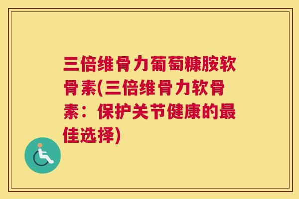 三倍维骨力葡萄糠胺软骨素(三倍维骨力软骨素：保护关节健康的最佳选择)