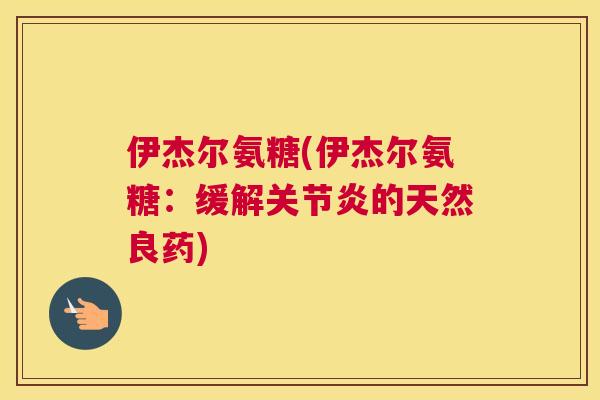 伊杰尔氨糖(伊杰尔氨糖：缓解关节炎的天然良药)