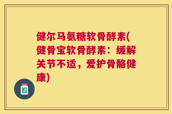 健尔马氨糖软骨酵素(健骨宝软骨酵素：缓解关节不适，爱护骨骼健康)