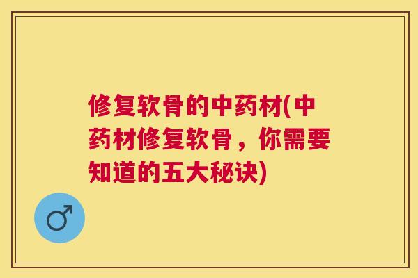修复软骨的中药材(中药材修复软骨，你需要知道的五大秘诀)