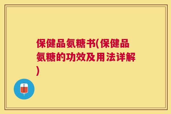 保健品氨糖书(保健品氨糖的功效及用法详解)