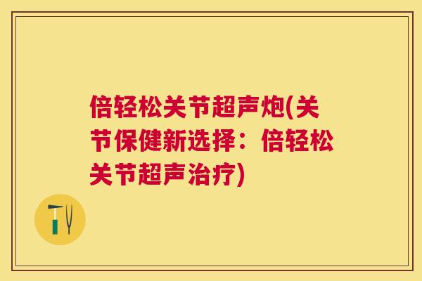 倍轻松关节超声炮(关节保健新选择：倍轻松关节超声治疗)