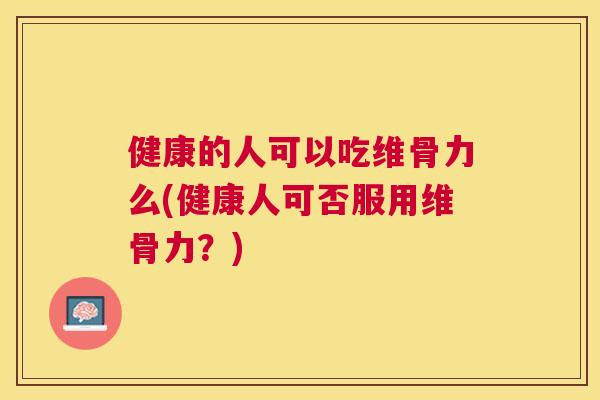 健康的人可以吃维骨力么(健康人可否服用维骨力？)