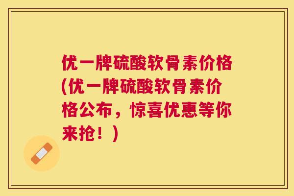 优一牌硫酸软骨素价格(优一牌硫酸软骨素价格公布，惊喜优惠等你来抢！)