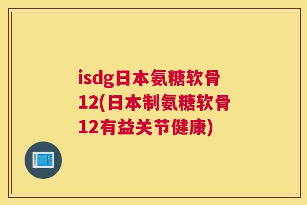 isdg日本氨糖软骨12(日本制氨糖软骨12有益关节健康)