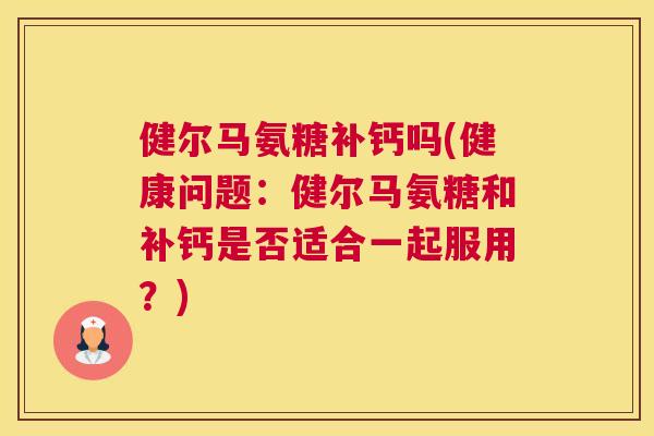健尔马氨糖补钙吗(健康问题：健尔马氨糖和补钙是否适合一起服用？)