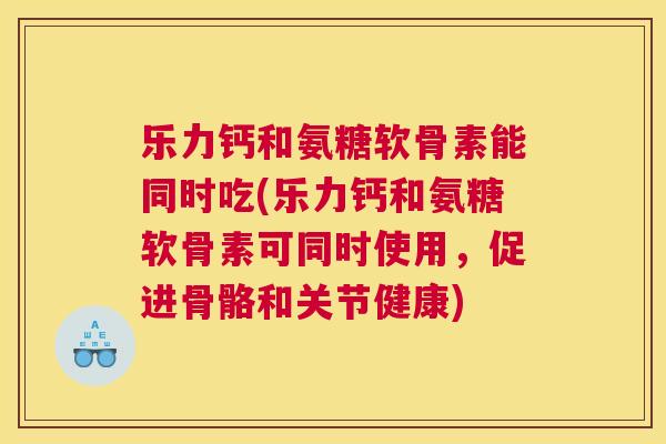 乐力钙和氨糖软骨素能同时吃(乐力钙和氨糖软骨素可同时使用，促进骨骼和关节健康)