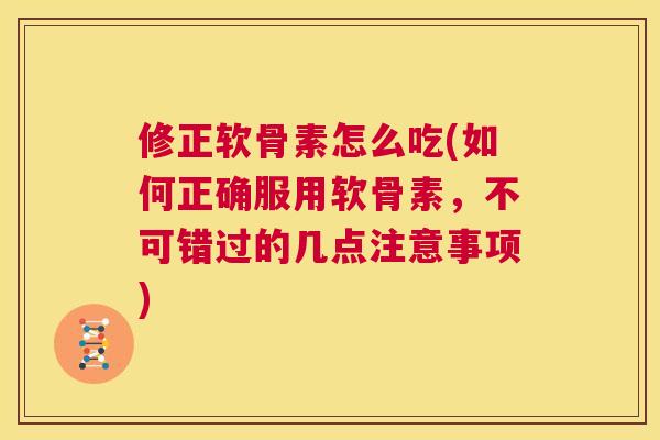 修正软骨素怎么吃(如何正确服用软骨素，不可错过的几点注意事项)