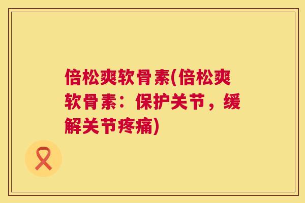 倍松爽软骨素(倍松爽软骨素:保护关节,缓解关节) 倍松爽软骨素(倍松爽软骨素:保护关节,缓解关节)