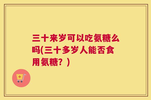三十来岁可以吃氨糖么吗(三十多岁人能否食用氨糖？)