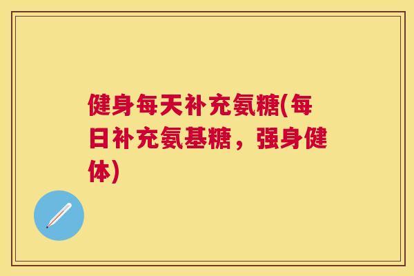 健身每天补充氨糖(每日补充氨基糖,强身健体) 健身每天补充氨糖(每日补充氨基糖,强身健体)