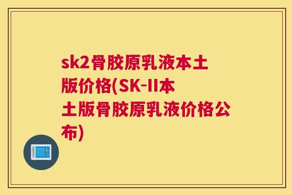 sk2骨胶原乳液本土版价格(SK-II本土版骨胶原乳液价格公布)