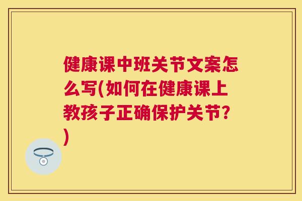 健康课中班关节文案怎么写(如何在健康课上教孩子正确保护关节？)