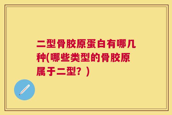 二型骨胶原蛋白有哪几种(哪些类型的骨胶原属于二型？)