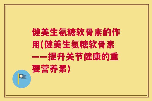 健美生氨糖软骨素的作用(健美生氨糖软骨素——提升关节健康的重要营养素)