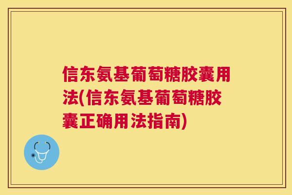 信东氨基葡萄糖胶囊用法(信东氨基葡萄糖胶囊正确用法指南)