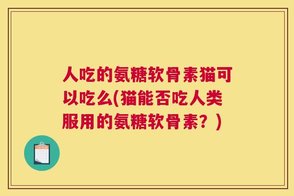 人吃的氨糖软骨素猫可以吃么(猫能否吃人类服用的氨糖软骨素？)