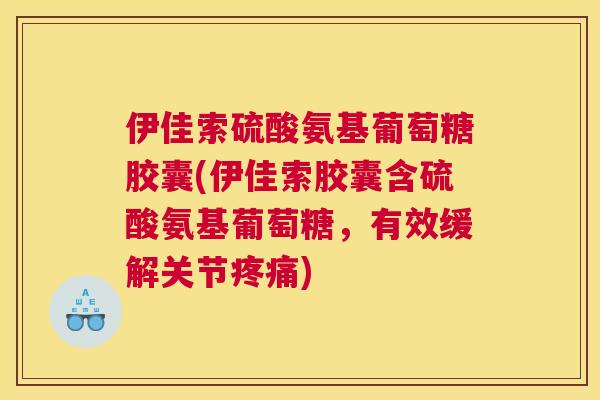 伊佳索硫酸氨基葡萄糖胶囊(伊佳索胶囊含硫酸氨基葡萄糖，有效缓解关节疼痛)