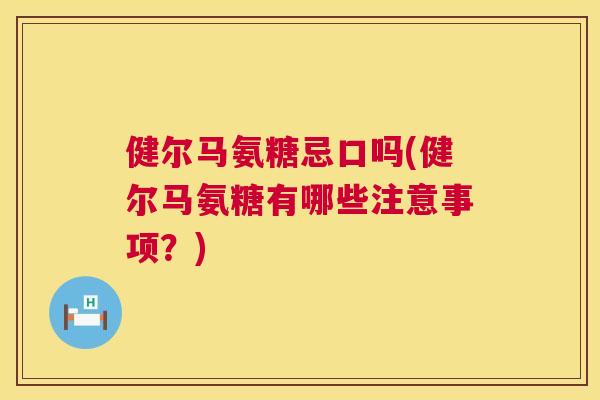 健尔马氨糖忌口吗(健尔马氨糖有哪些注意事项？)